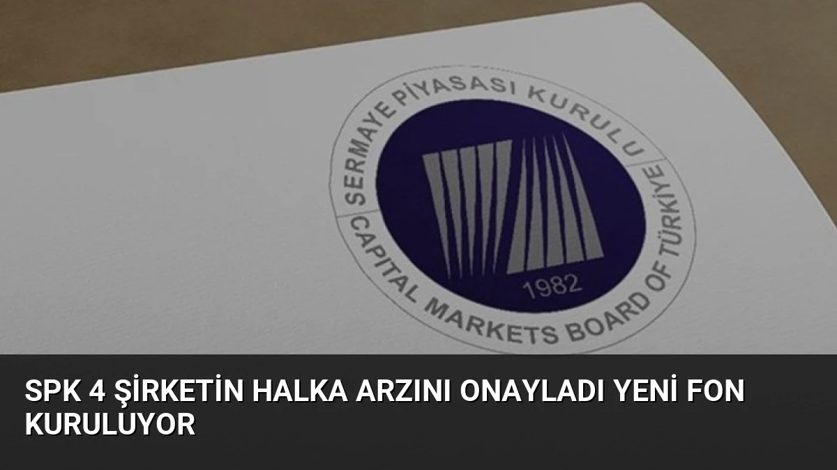 SPK 4 Şirketin Halka Arzını Onayladı Yeni Fon Kuruluyor