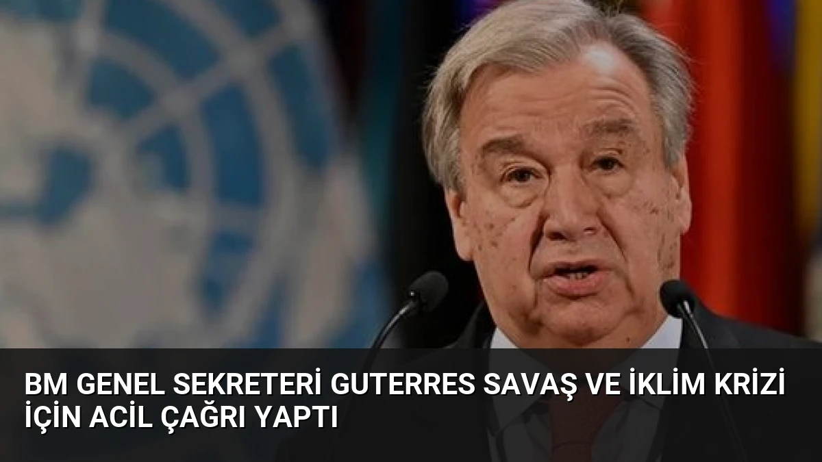 BM Genel Sekreteri Guterres Savaş ve İklim Krizi İçin Acil Çağrı Yaptı