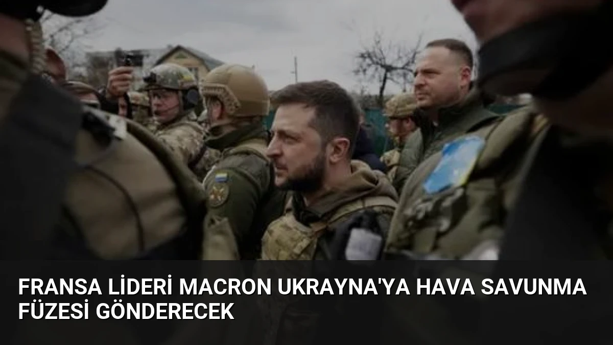 Fransa Lideri Macron Ukrayna’ya Hava Savunma Füzesi Gönderecek
