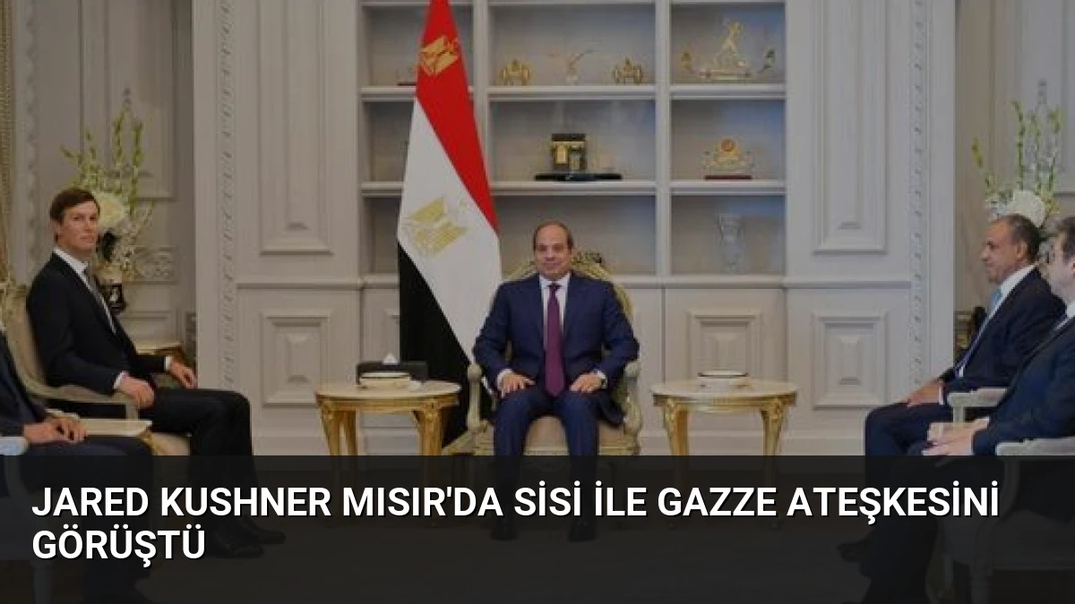Jared Kushner Mısır’da Sisi ile Gazze Ateşkesini Görüştü