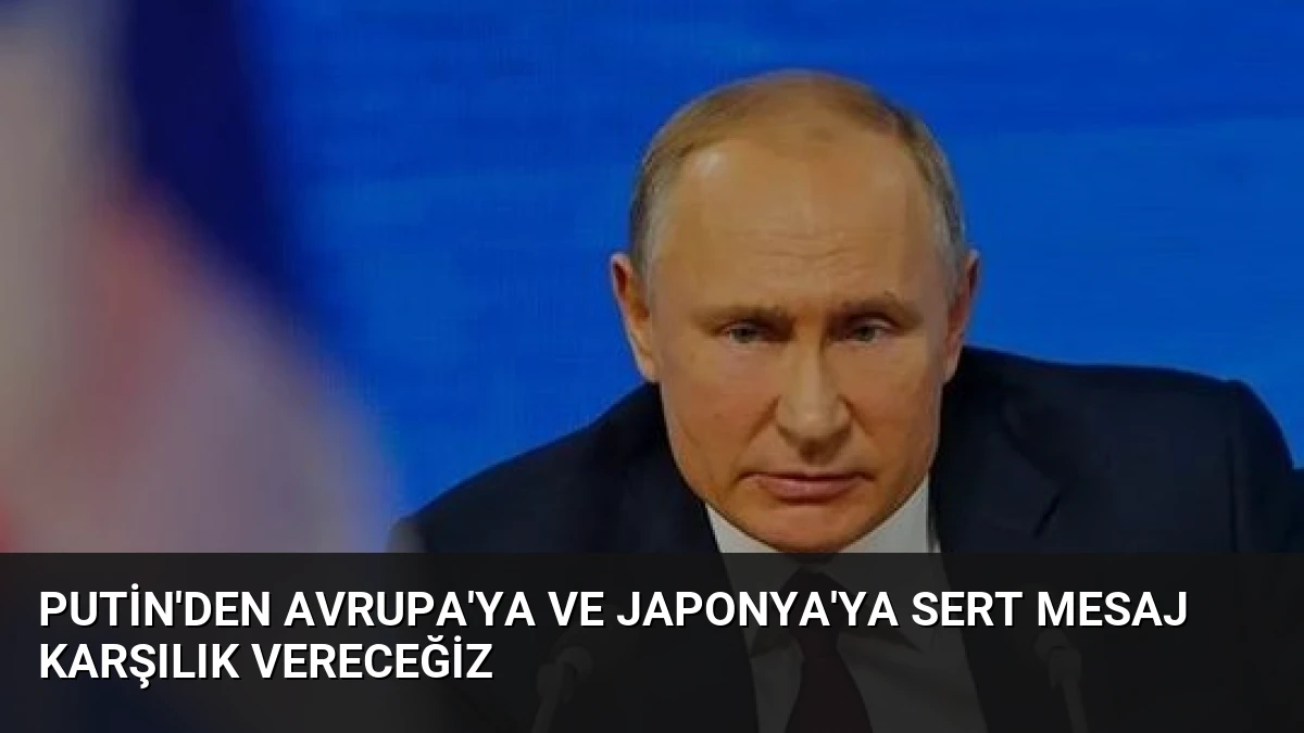 Putin’den Avrupa’ya ve Japonya’ya Sert Mesaj Karşılık Vereceğiz