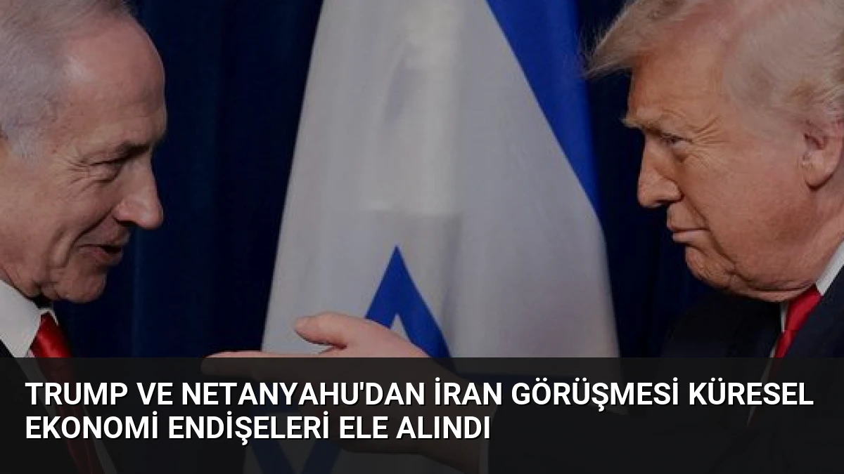 Trump ve Netanyahu’dan İran Görüşmesi Küresel Ekonomi Endişeleri Ele Alındı