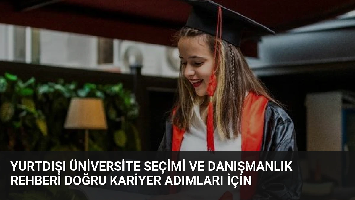 Yurtdışı Üniversite Seçimi ve Danışmanlık Rehberi Doğru Kariyer Adımları İçin