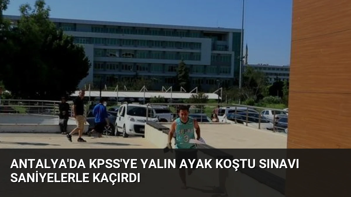 Antalya’da KPSS’ye Yalın Ayak Koştu Sınavı Saniyelerle Kaçırdı