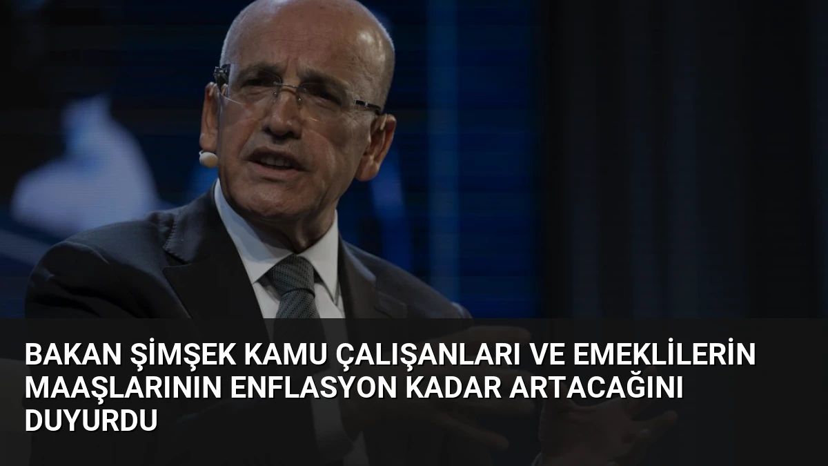 Bakan Şimşek Kamu Çalışanları ve Emeklilerin Maaşlarının Enflasyon Kadar Artacağını Duyurdu