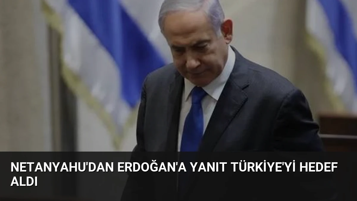 Netanyahu’dan Erdoğan’a Yanıt Türkiye’yi Hedef Aldı