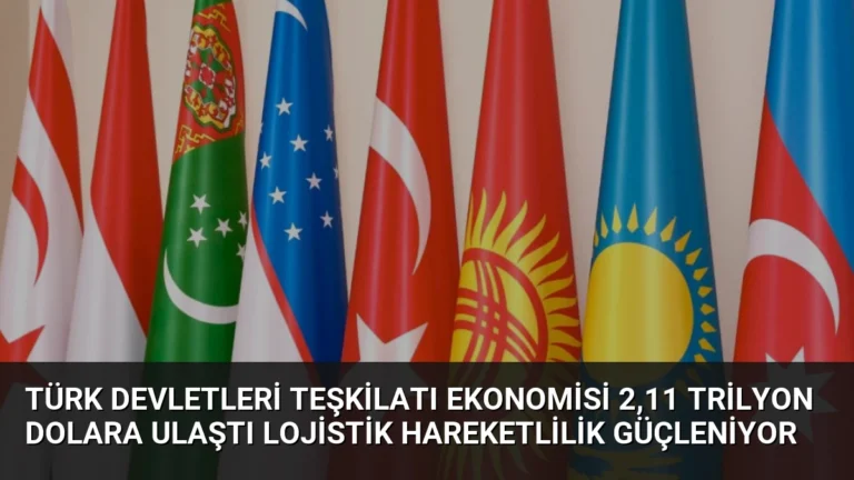 Türk Devletleri Teşkilatı Ekonomisi 2,11 Trilyon Dolara Ulaştı Lojistik Hareketlilik Güçleniyor