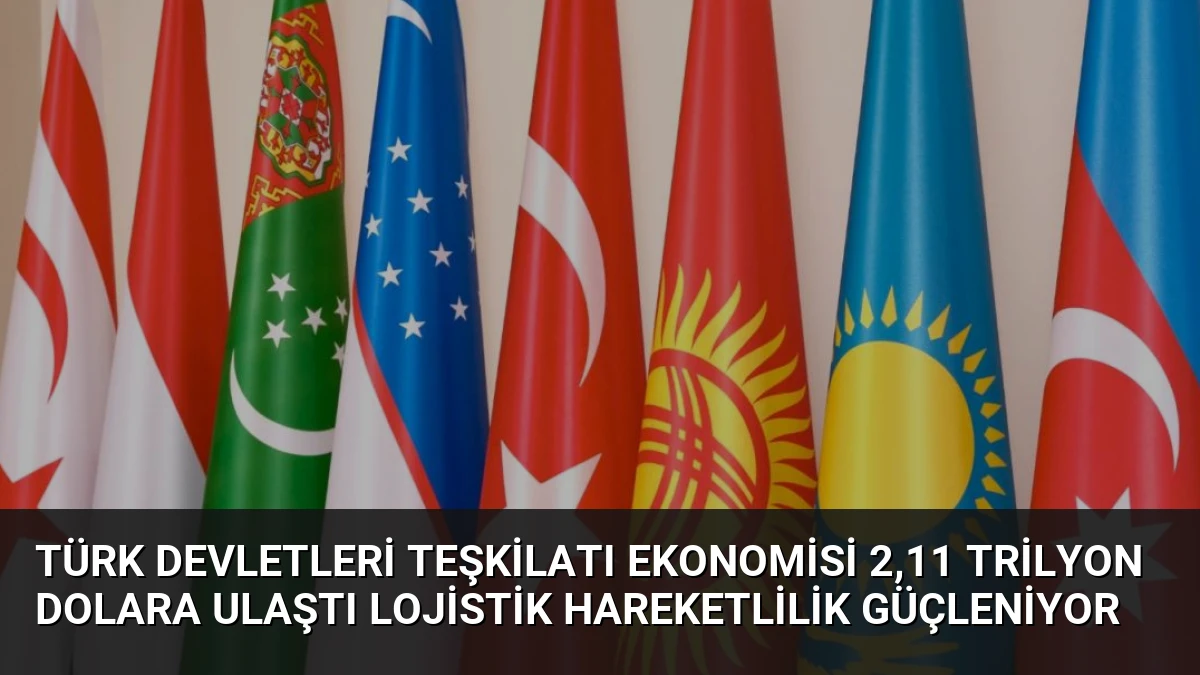 Türk Devletleri Teşkilatı Ekonomisi 2,11 Trilyon Dolara Ulaştı Lojistik Hareketlilik Güçleniyor
