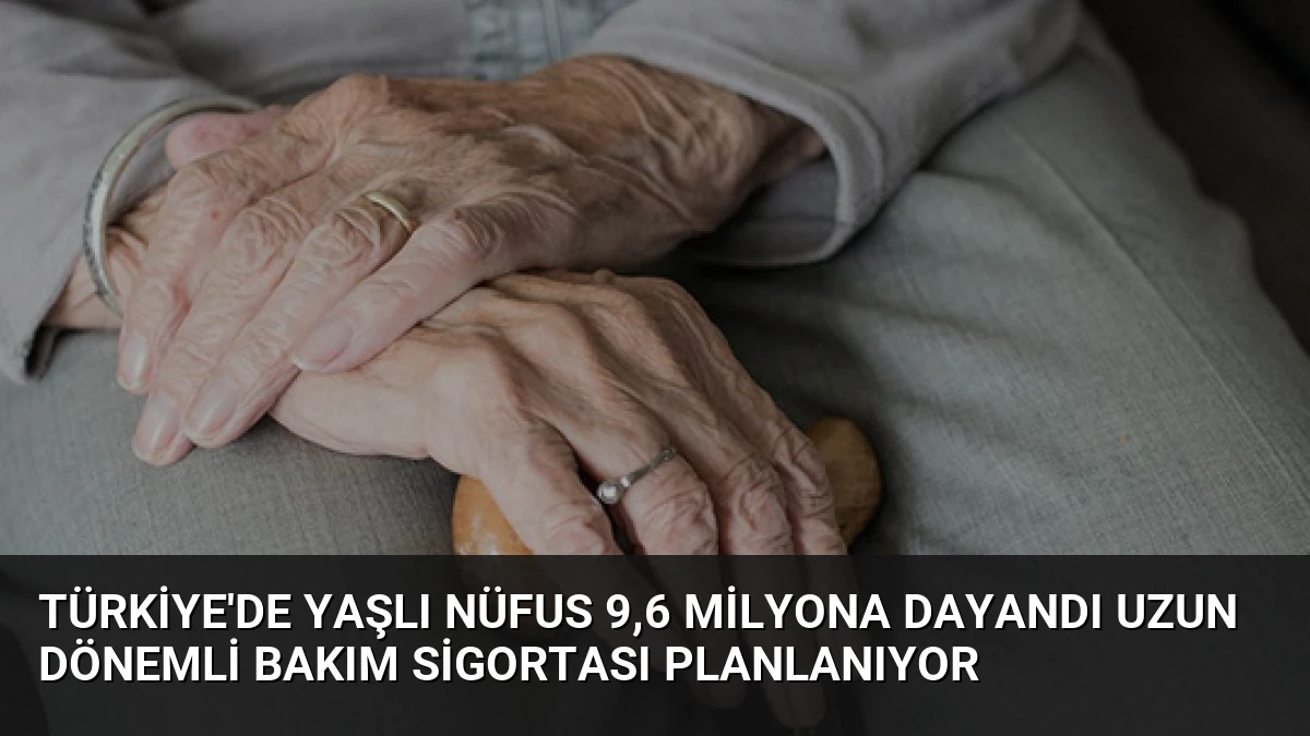Türkiye’de Yaşlı Nüfus 9,6 Milyona Dayandı Uzun Dönemli Bakım Sigortası Planlanıyor