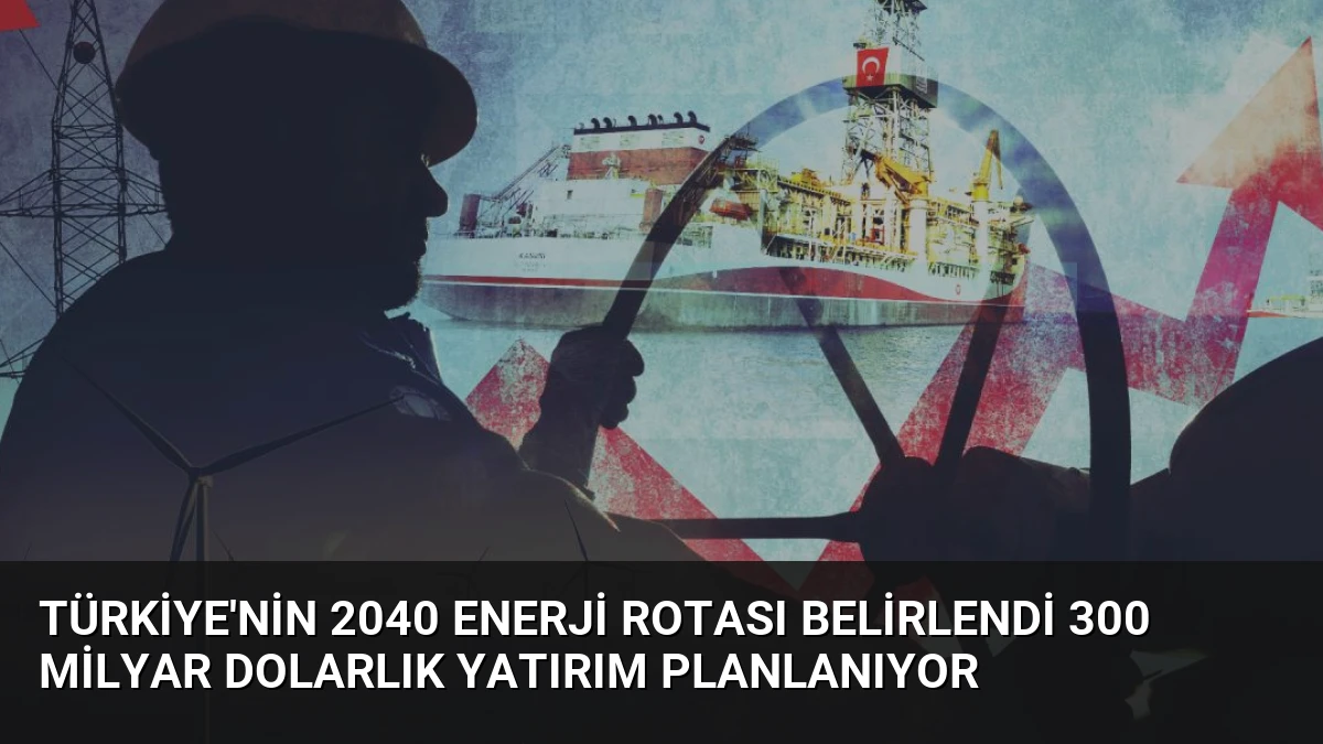 Türkiye’nin 2040 Enerji Rotası Belirlendi 300 Milyar Dolarlık Yatırım Planlanıyor