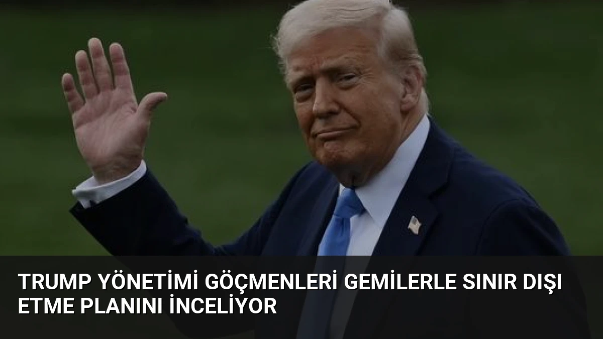 Trump Yönetimi Göçmenleri Gemilerle Sınır Dışı Etme Planını İnceliyor