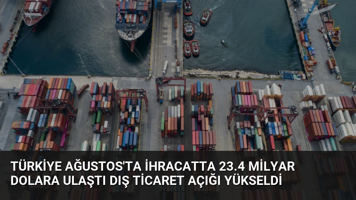 Türkiye Ağustos’ta İhracatta 23.4 Milyar Dolara Ulaştı Dış Ticaret Açığı Yükseldi
