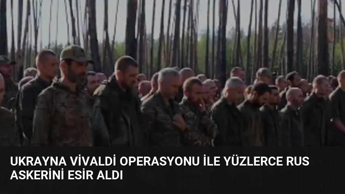 Ukrayna Vivaldi Operasyonu ile Yüzlerce Rus Askerini Esir Aldı